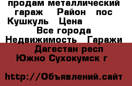 продам металлический гараж  › Район ­ пос.Кушкуль › Цена ­ 60 000 - Все города Недвижимость » Гаражи   . Дагестан респ.,Южно-Сухокумск г.